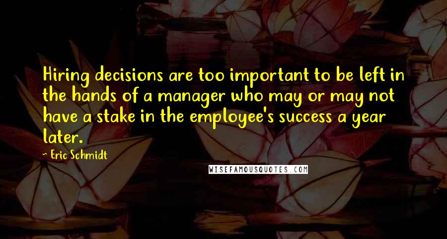 Eric Schmidt quotes: Hiring decisions are too important to be left in the hands of a manager who may or may not have a stake in the employee's success a year later.