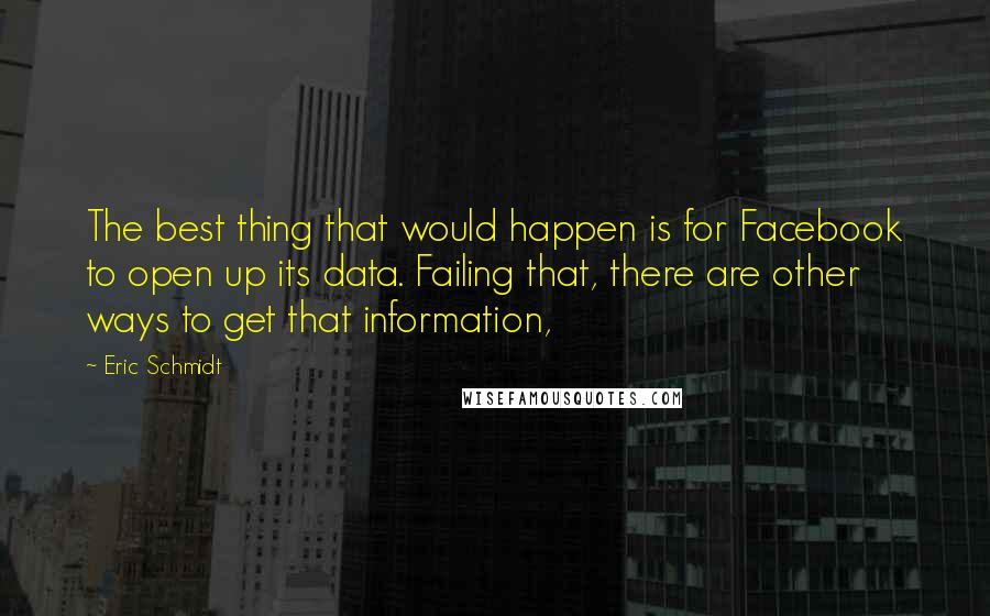 Eric Schmidt quotes: The best thing that would happen is for Facebook to open up its data. Failing that, there are other ways to get that information,