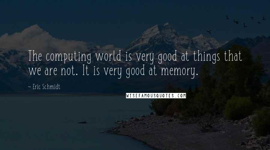 Eric Schmidt quotes: The computing world is very good at things that we are not. It is very good at memory.