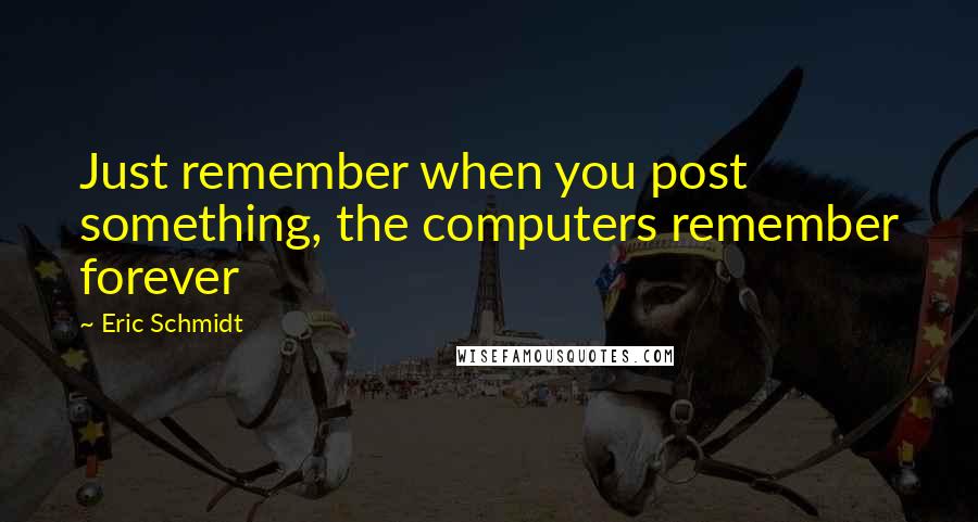 Eric Schmidt quotes: Just remember when you post something, the computers remember forever