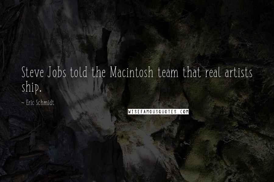 Eric Schmidt quotes: Steve Jobs told the Macintosh team that real artists ship.