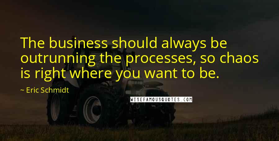 Eric Schmidt quotes: The business should always be outrunning the processes, so chaos is right where you want to be.