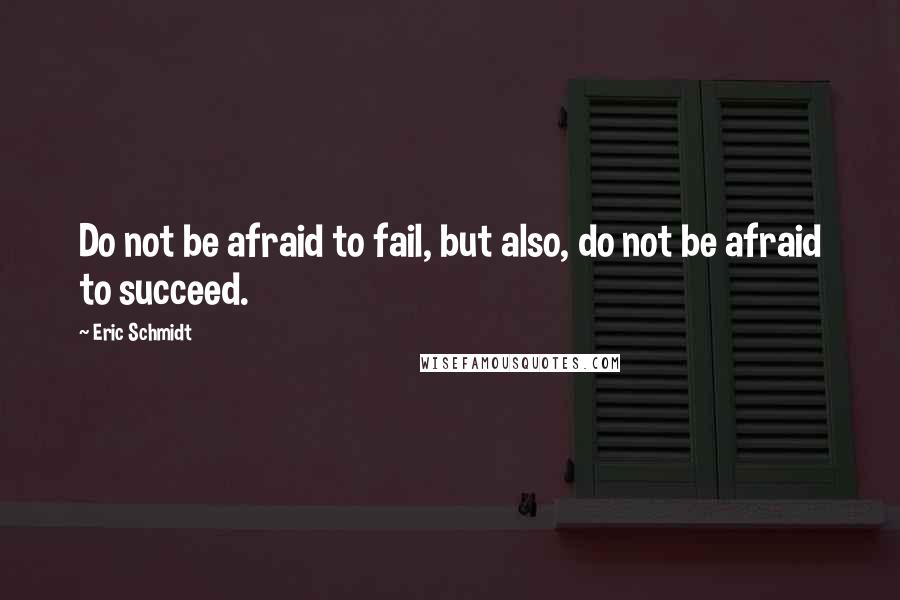 Eric Schmidt quotes: Do not be afraid to fail, but also, do not be afraid to succeed.