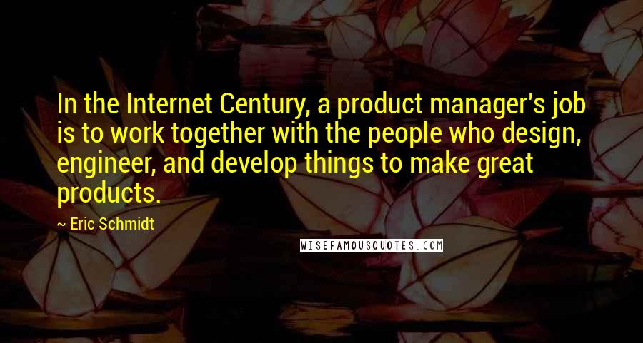 Eric Schmidt quotes: In the Internet Century, a product manager's job is to work together with the people who design, engineer, and develop things to make great products.