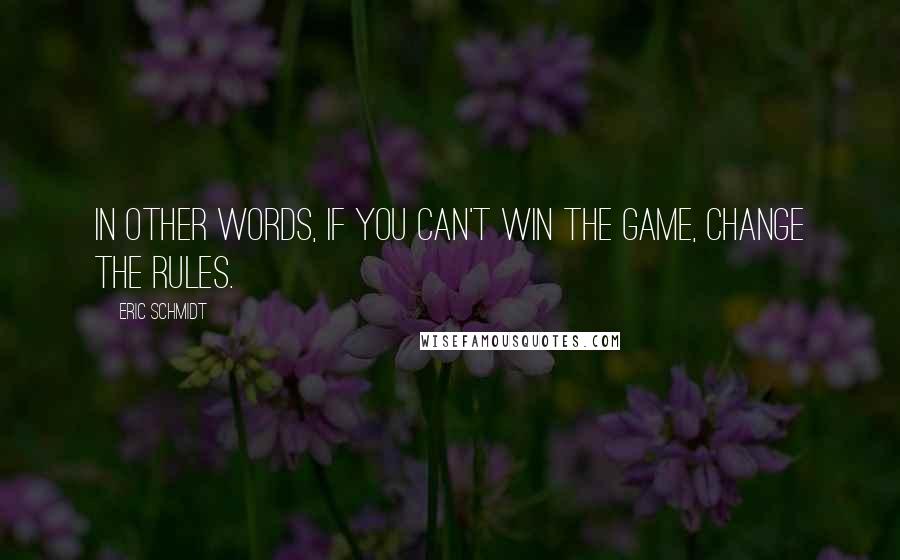 Eric Schmidt quotes: In other words, if you can't win the game, change the rules.