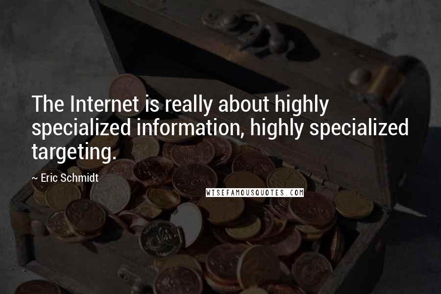 Eric Schmidt quotes: The Internet is really about highly specialized information, highly specialized targeting.