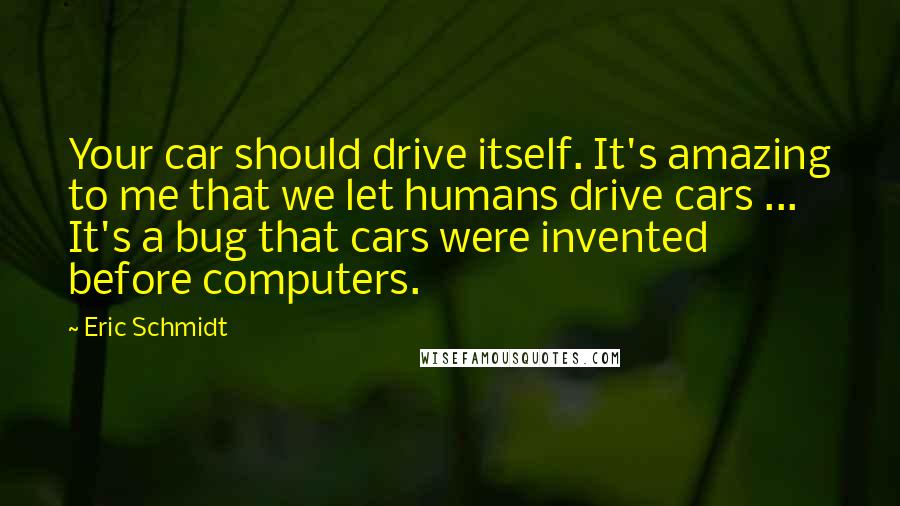 Eric Schmidt quotes: Your car should drive itself. It's amazing to me that we let humans drive cars ... It's a bug that cars were invented before computers.