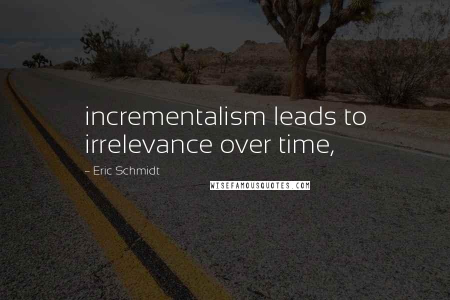 Eric Schmidt quotes: incrementalism leads to irrelevance over time,