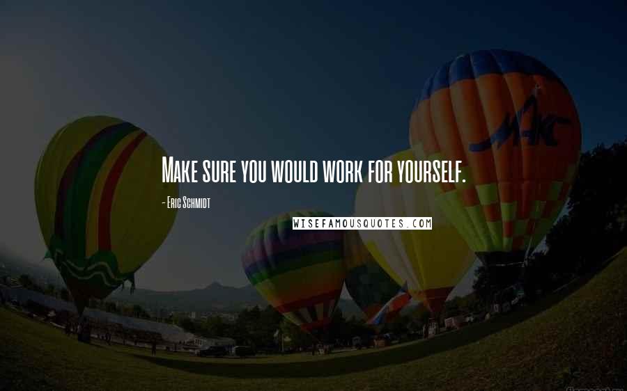 Eric Schmidt quotes: Make sure you would work for yourself.