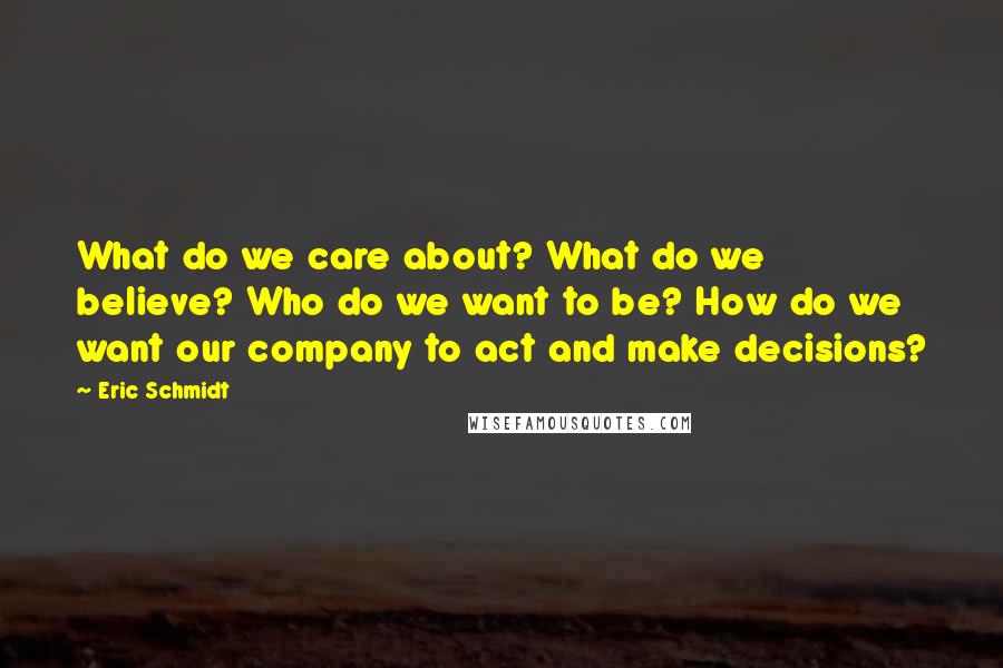 Eric Schmidt quotes: What do we care about? What do we believe? Who do we want to be? How do we want our company to act and make decisions?