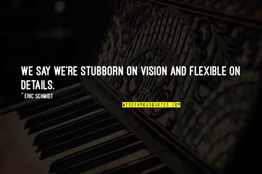 Eric Schmidt Quotes By Eric Schmidt: We say we're stubborn on vision and flexible