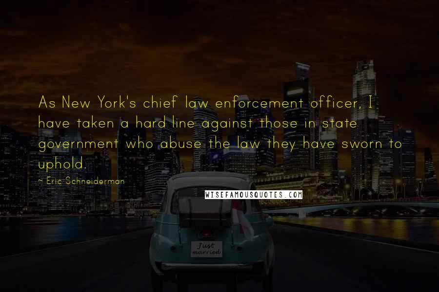Eric Schneiderman quotes: As New York's chief law enforcement officer, I have taken a hard line against those in state government who abuse the law they have sworn to uphold.