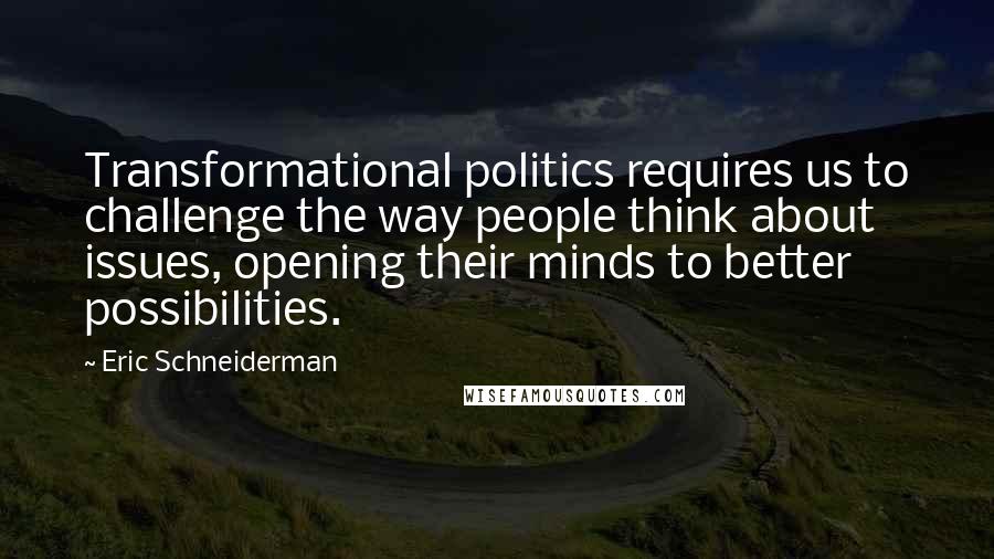 Eric Schneiderman quotes: Transformational politics requires us to challenge the way people think about issues, opening their minds to better possibilities.