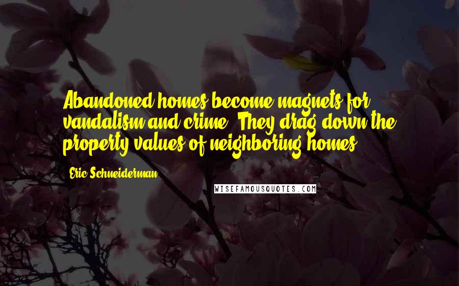 Eric Schneiderman quotes: Abandoned homes become magnets for vandalism and crime. They drag down the property values of neighboring homes.