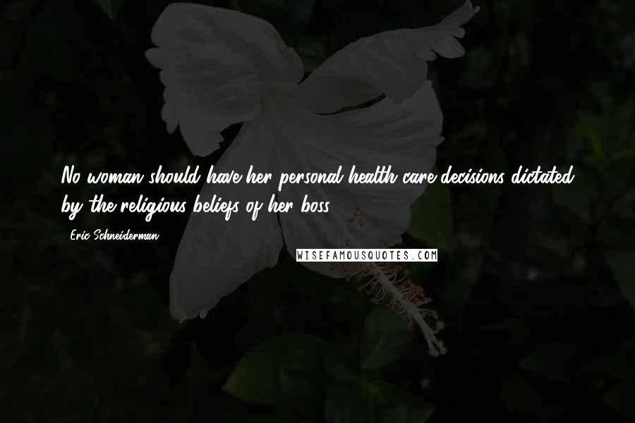 Eric Schneiderman quotes: No woman should have her personal health care decisions dictated by the religious beliefs of her boss.