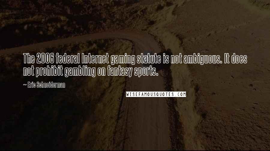 Eric Schneiderman quotes: The 2006 federal Internet gaming statute is not ambiguous. It does not prohibit gambling on fantasy sports.