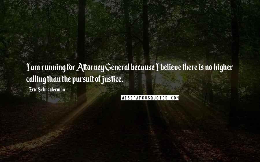 Eric Schneiderman quotes: I am running for Attorney General because I believe there is no higher calling than the pursuit of justice.