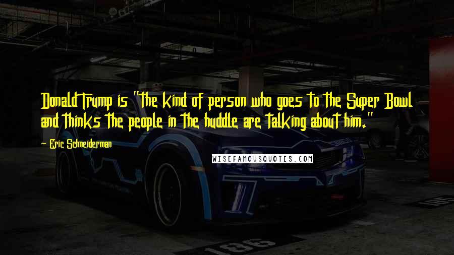 Eric Schneiderman quotes: Donald Trump is "the kind of person who goes to the Super Bowl and thinks the people in the huddle are talking about him."