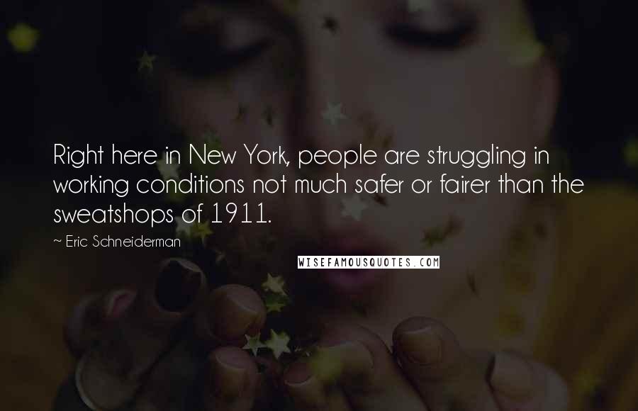 Eric Schneiderman quotes: Right here in New York, people are struggling in working conditions not much safer or fairer than the sweatshops of 1911.