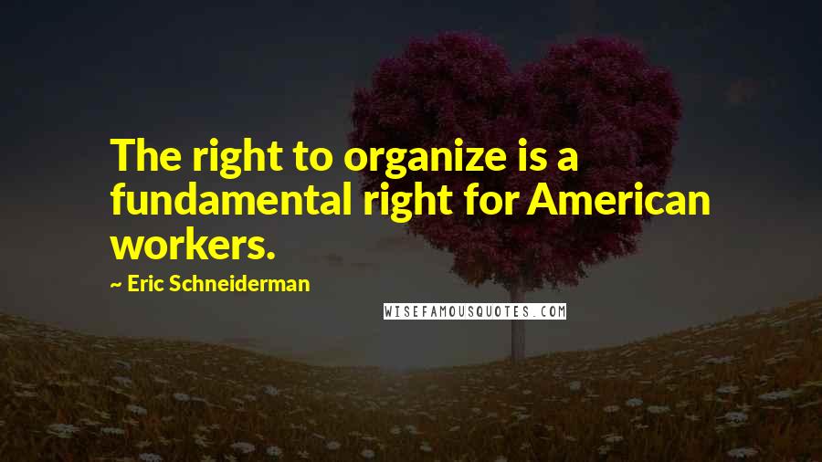 Eric Schneiderman quotes: The right to organize is a fundamental right for American workers.