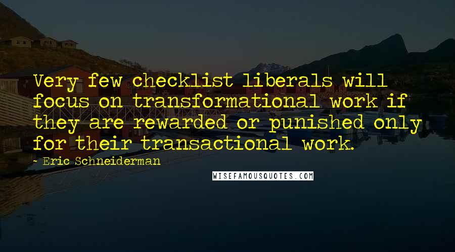 Eric Schneiderman quotes: Very few checklist liberals will focus on transformational work if they are rewarded or punished only for their transactional work.