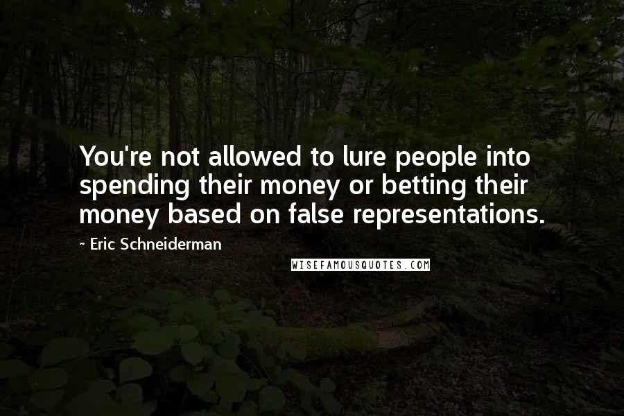 Eric Schneiderman quotes: You're not allowed to lure people into spending their money or betting their money based on false representations.