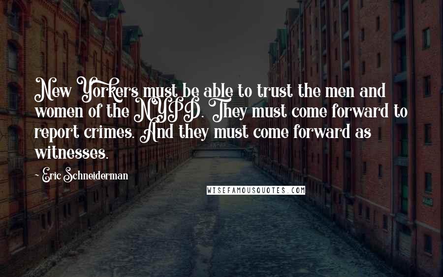 Eric Schneiderman quotes: New Yorkers must be able to trust the men and women of the NYPD. They must come forward to report crimes. And they must come forward as witnesses.