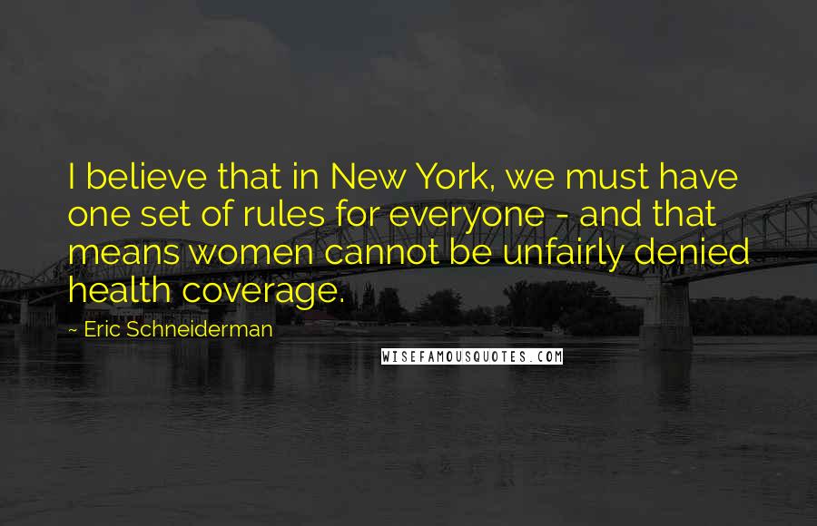 Eric Schneiderman quotes: I believe that in New York, we must have one set of rules for everyone - and that means women cannot be unfairly denied health coverage.