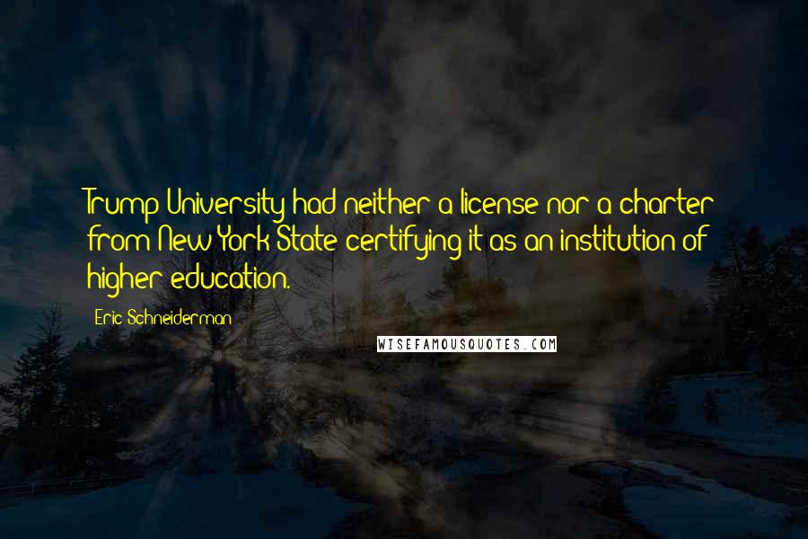 Eric Schneiderman quotes: Trump University had neither a license nor a charter from New York State certifying it as an institution of higher education.