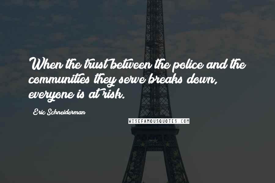 Eric Schneiderman quotes: When the trust between the police and the communities they serve breaks down, everyone is at risk.