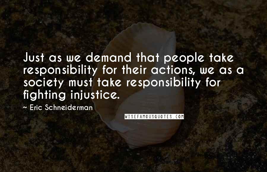 Eric Schneiderman quotes: Just as we demand that people take responsibility for their actions, we as a society must take responsibility for fighting injustice.