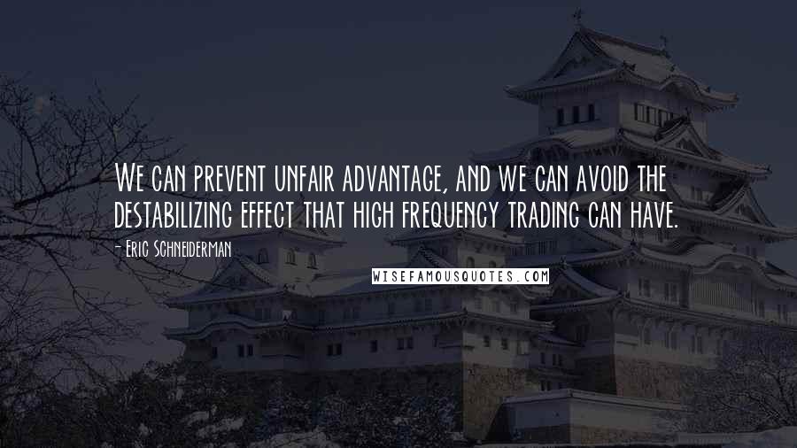 Eric Schneiderman quotes: We can prevent unfair advantage, and we can avoid the destabilizing effect that high frequency trading can have.