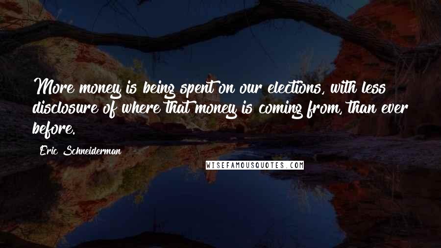 Eric Schneiderman quotes: More money is being spent on our elections, with less disclosure of where that money is coming from, than ever before.