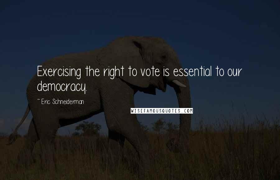 Eric Schneiderman quotes: Exercising the right to vote is essential to our democracy.