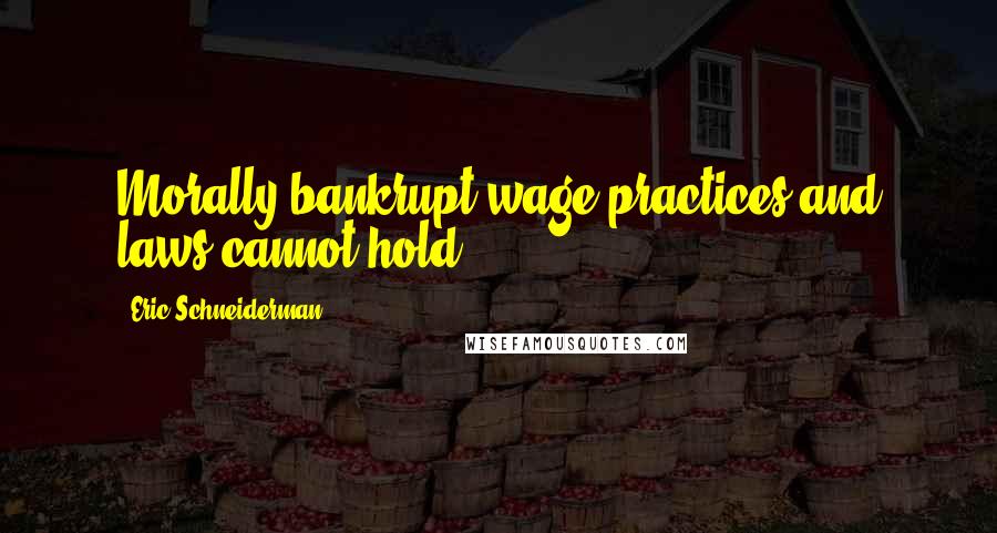 Eric Schneiderman quotes: Morally bankrupt wage practices and laws cannot hold.