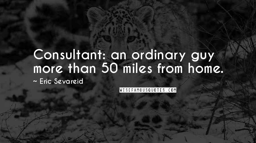 Eric Sevareid quotes: Consultant: an ordinary guy more than 50 miles from home.