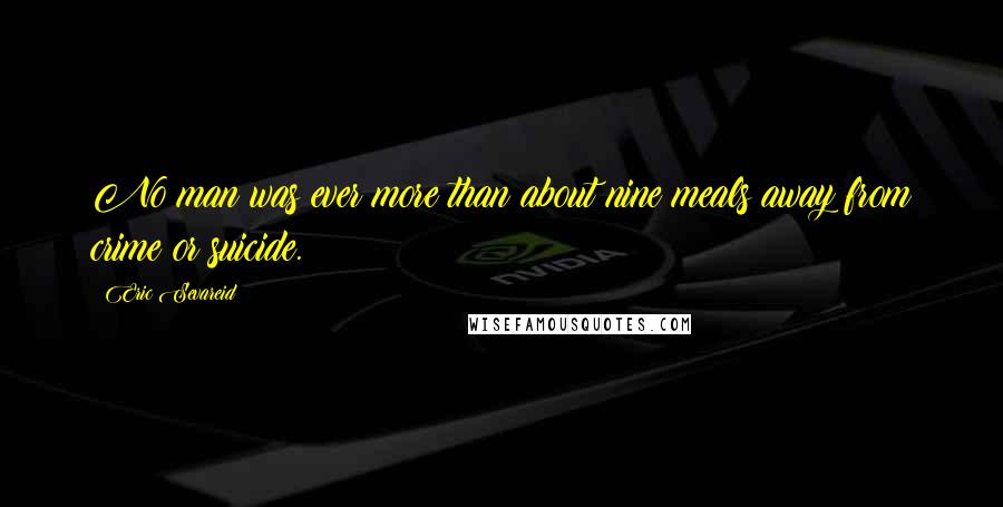 Eric Sevareid quotes: No man was ever more than about nine meals away from crime or suicide.