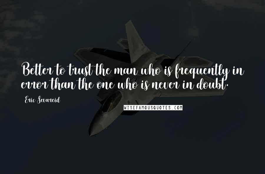 Eric Sevareid quotes: Better to trust the man who is frequently in error than the one who is never in doubt.