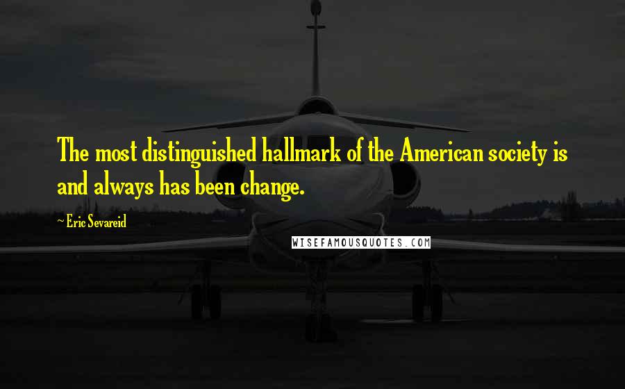Eric Sevareid quotes: The most distinguished hallmark of the American society is and always has been change.