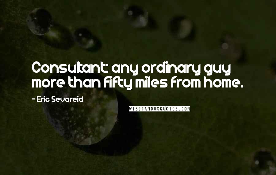 Eric Sevareid quotes: Consultant: any ordinary guy more than fifty miles from home.