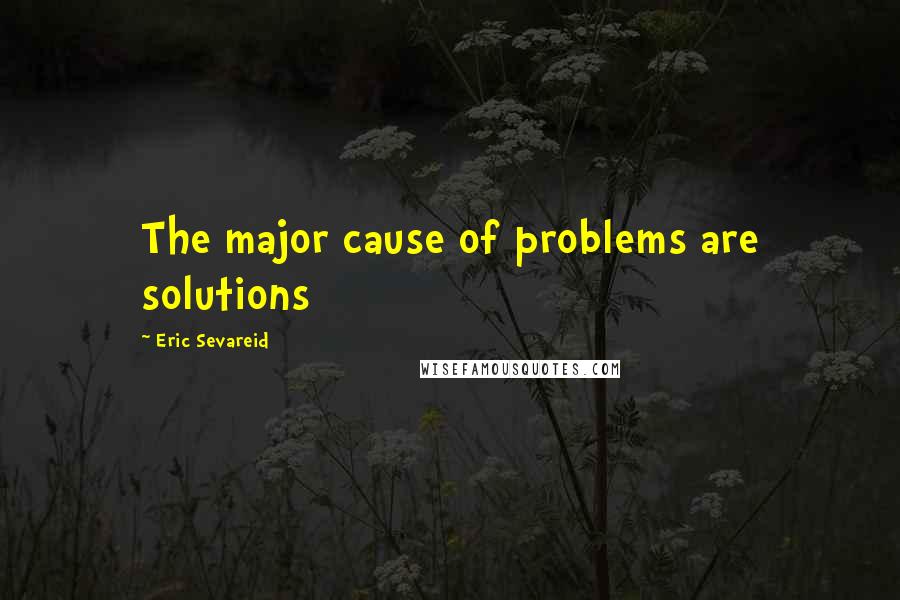Eric Sevareid quotes: The major cause of problems are solutions