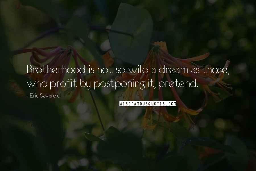 Eric Sevareid quotes: Brotherhood is not so wild a dream as those, who profit by postponing it, pretend.