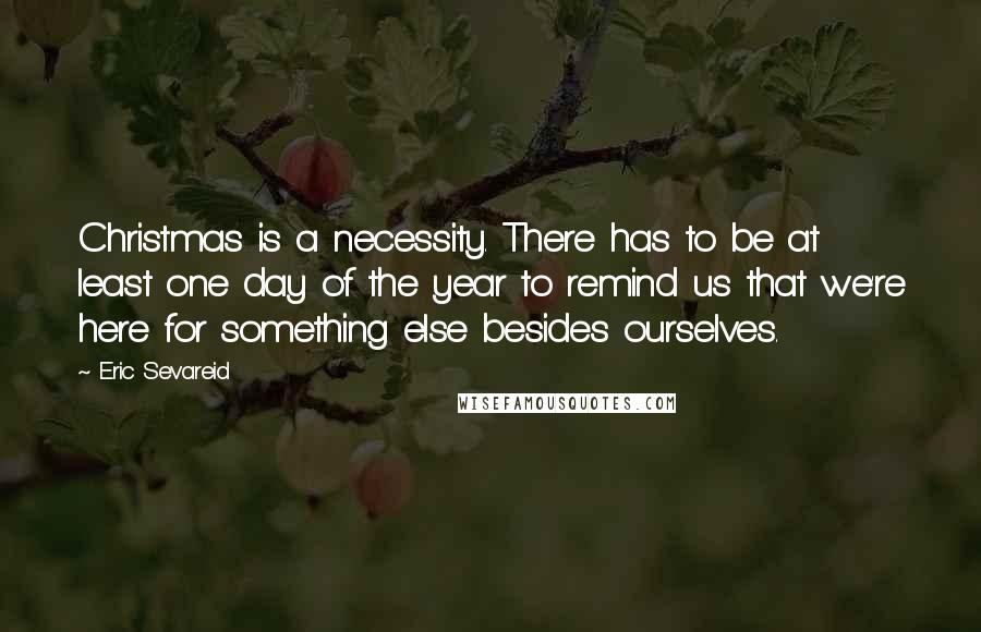 Eric Sevareid quotes: Christmas is a necessity. There has to be at least one day of the year to remind us that we're here for something else besides ourselves.