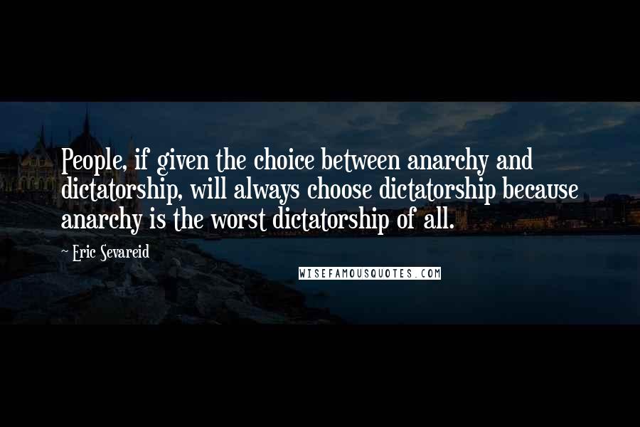Eric Sevareid quotes: People, if given the choice between anarchy and dictatorship, will always choose dictatorship because anarchy is the worst dictatorship of all.
