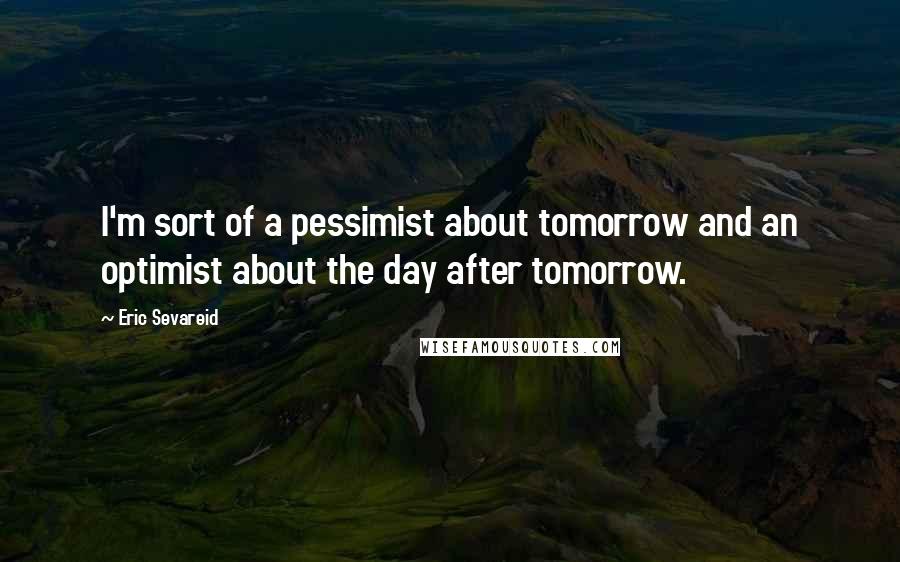 Eric Sevareid quotes: I'm sort of a pessimist about tomorrow and an optimist about the day after tomorrow.