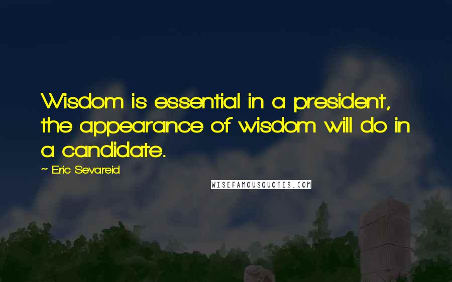 Eric Sevareid quotes: Wisdom is essential in a president, the appearance of wisdom will do in a candidate.