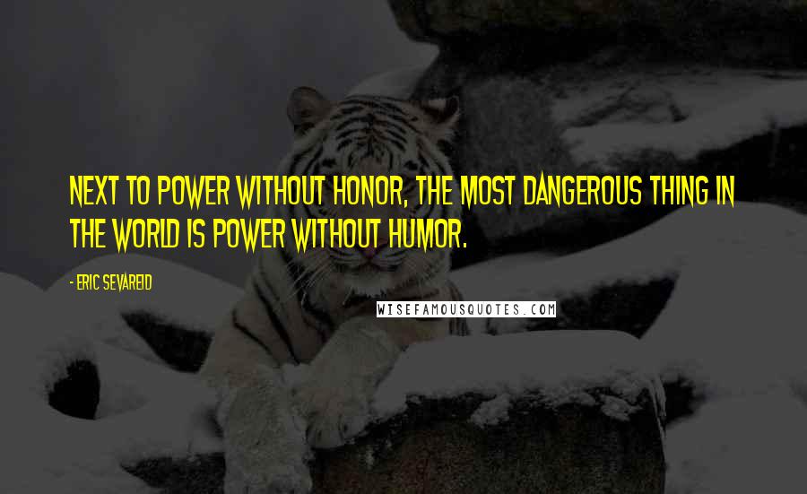 Eric Sevareid quotes: Next to power without honor, the most dangerous thing in the world is power without humor.