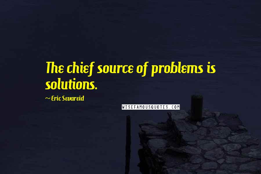 Eric Sevareid quotes: The chief source of problems is solutions.