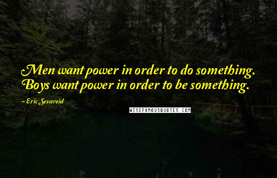 Eric Sevareid quotes: Men want power in order to do something. Boys want power in order to be something.