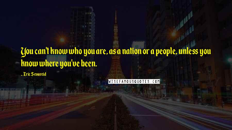 Eric Sevareid quotes: You can't know who you are, as a nation or a people, unless you know where you've been.